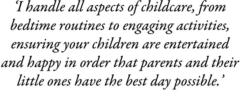 ‘I handle all aspects of childcare, from bedtime routines to engaging activities, ensuring your children are entertai...
