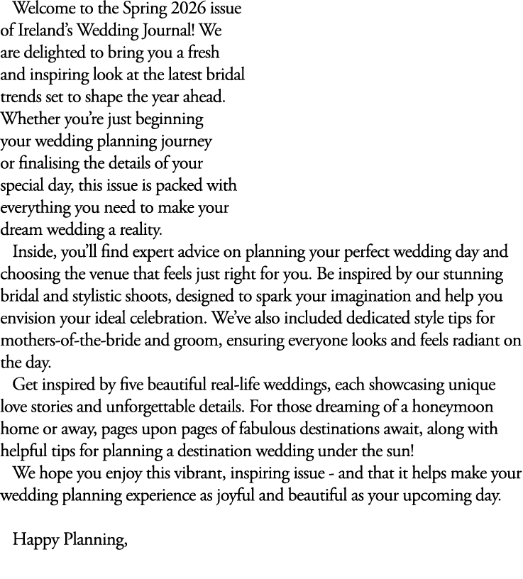 Welcome to the Spring 2026 issue of Ireland’s Wedding Journal! We are delighted to bring you a fresh and inspiring lo...