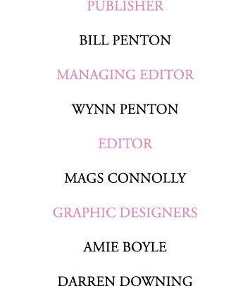 PUBLISHER BILL PENTON MANAGING EDITOR WYNN PENTON Editor Mags Connolly GRAPHIC DESIGNERS Amie Boyle Darren Downing