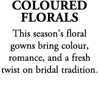 Coloured Florals This season’s floral gowns bring colour, romance, and a fresh twist on bridal tradition. 