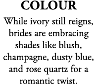 Colour While ivory still reigns, brides are embracing shades like blush, champagne, dusty blue, and rose quartz for a...