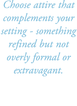 Choose attire that complements your setting something refined but not overly formal or extravagant.