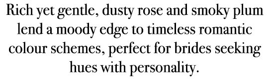 Rich yet gentle, dusty rose and smoky plum lend a moody edge to timeless romantic colour schemes, perfect for brides ...