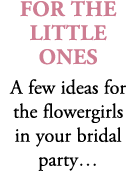 For The Little Ones A few ideas for the flowergirls in your bridal party…
