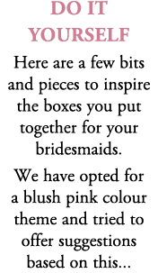 do It yourself Here are a few bits and pieces to inspire the boxes you put together for your bridesmaids. We have opt...