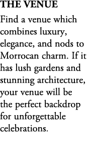 The Venue Find a venue which combines luxury, elegance, and nods to Morrocan charm. If it has lush gardens and stunni...