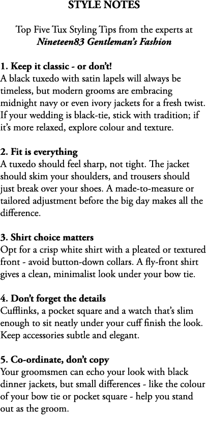 STYLE NOTES Top Five Tux Styling Tips from the experts at Nineteen83 Gentleman’s Fashion 1. Keep it classic or don’t!...